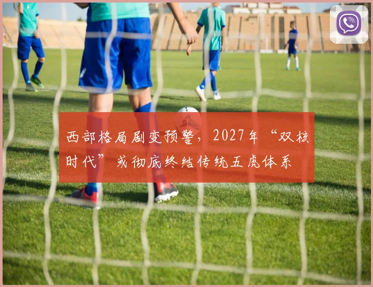 西部格局剧变预警，2027年“双核时代”或彻底终结传统五虎体系