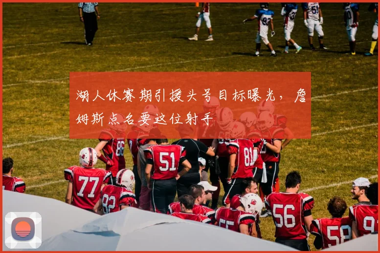 湖人休赛期引援头号目标曝光，詹姆斯点名要这位射手