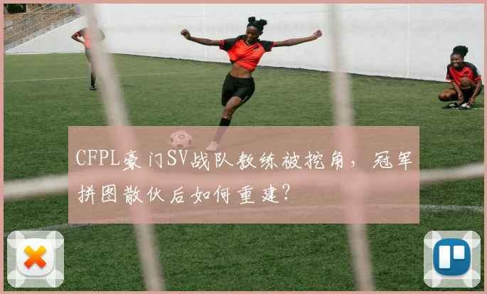 CFPL豪门SV战队教练被挖角，冠军拼图散伙后如何重建？