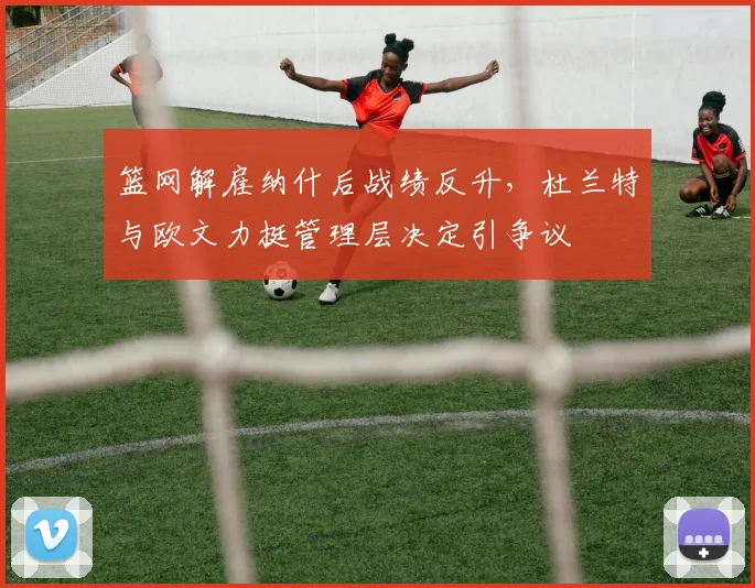 篮网解雇纳什后战绩反升，杜兰特与欧文力挺管理层决定引争议