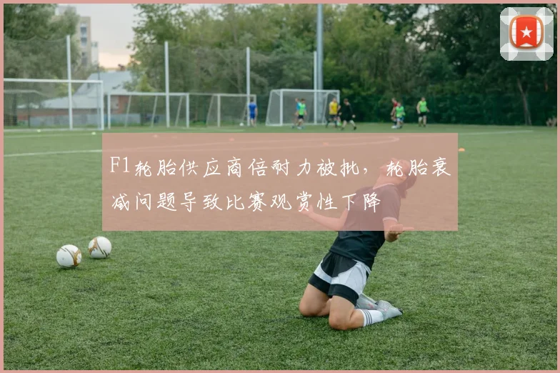 F1轮胎供应商倍耐力被批,轮胎衰减问题导致比赛观赏性下降