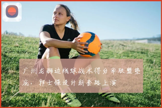 广州龙狮边线球战术得分率联盟垫底，郭士强设计新套路上演