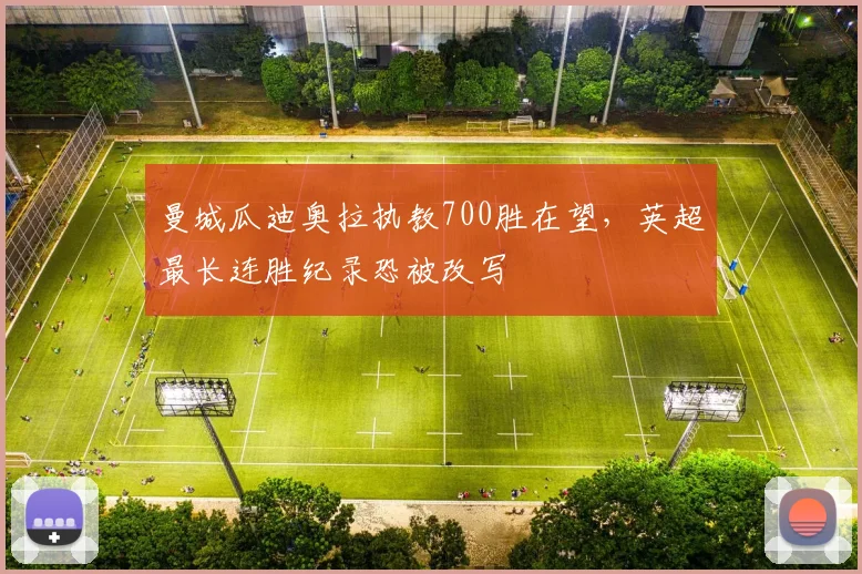 曼城瓜迪奥拉执教700胜在望,英超最长连胜纪录恐被改写